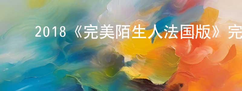 陈河龙发布2018《完美陌生人法国版》完整版电影/在线观看/百度云-美剧天堂